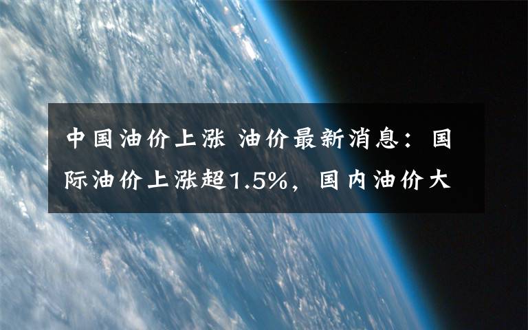 中国油价上涨 油价最新消息：国际油价上涨超1.5%，国内油价大涨“190元/吨”