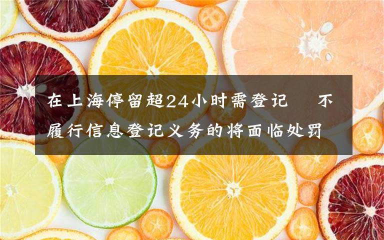 在上海停留超24小时需登记  不履行信息登记义务的将面临处罚 登上网络热搜了！
