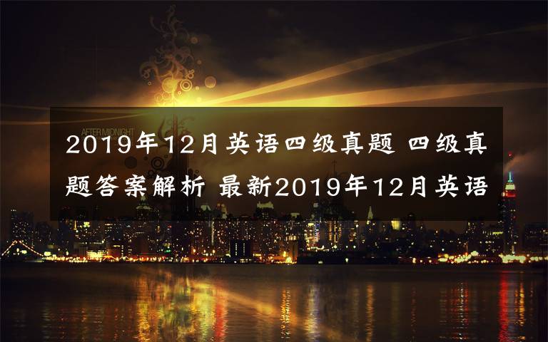 2019年12月英语四级真题 四级真题答案解析 最新2019年12月英语四级答案第二套