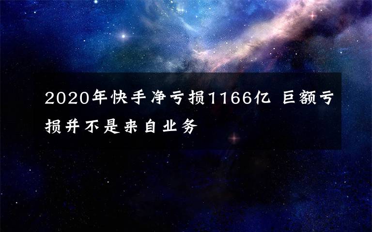 2020年快手净亏损1166亿 巨额亏损并不是来自业务