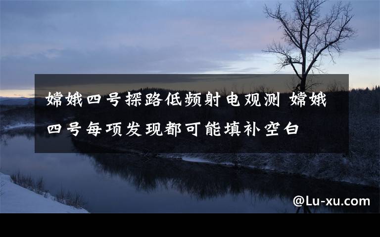 嫦娥四号探路低频射电观测 嫦娥四号每项发现都可能填补空白