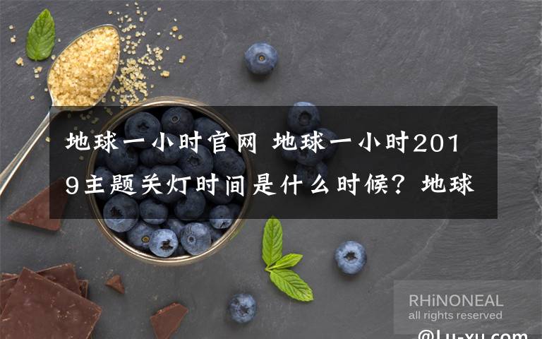 地球一小时官网 地球一小时2019主题关灯时间是什么时候？地球一小时活动意义