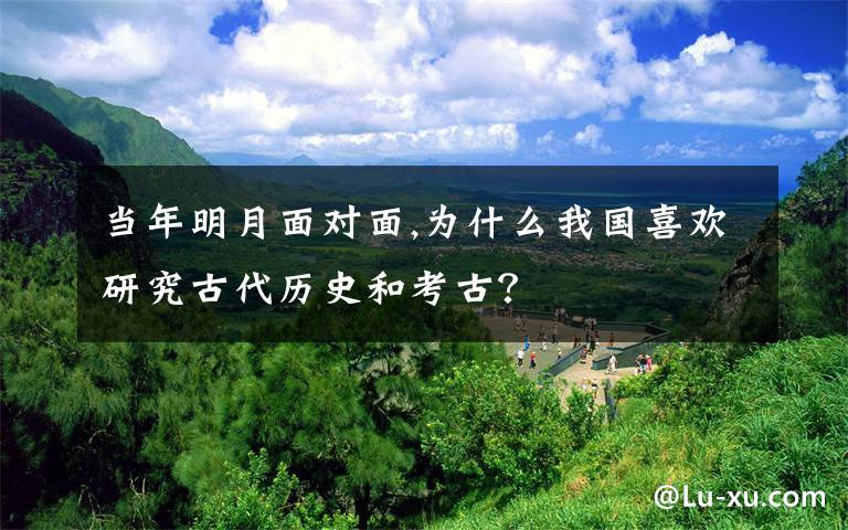当年明月面对面,为什么我国喜欢研究古代历史和考古？
