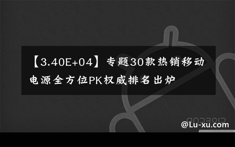 【3.40E+04】专题30款热销移动电源全方位PK权威排名出炉