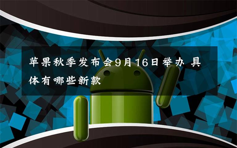 苹果秋季发布会9月16日举办 具体有哪些新款