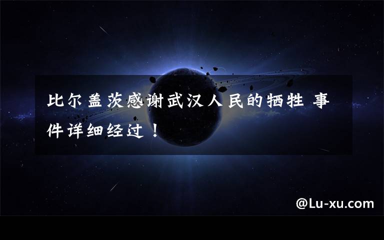 比尔盖茨感谢武汉人民的牺牲 事件详细经过！