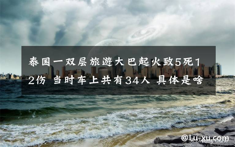 泰国一双层旅游大巴起火致5死12伤 当时车上共有34人 具体是啥情况?