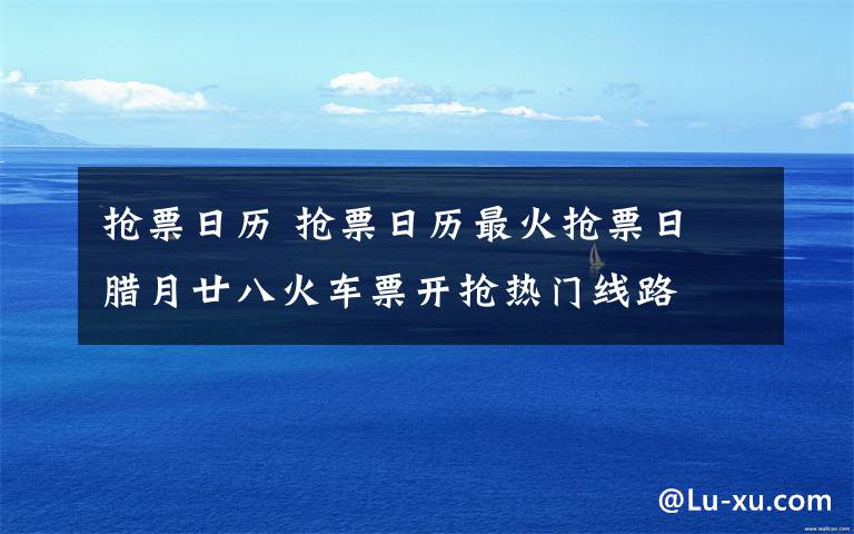 抢票日历 抢票日历最火抢票日 腊月廿八火车票开抢热门线路