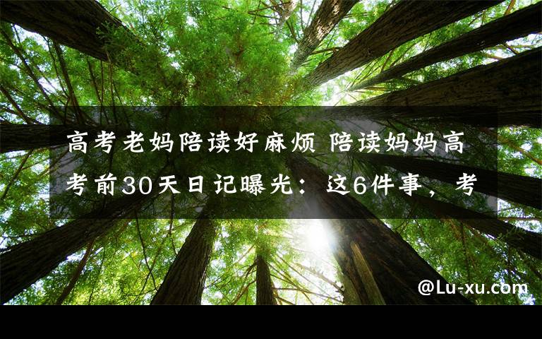 高考老妈陪读好麻烦 陪读妈妈高考前30天日记曝光：这6件事，考生家长千万不能做！