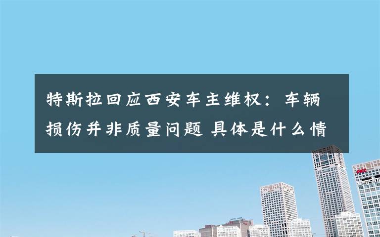 特斯拉回应西安车主维权：车辆损伤并非质量问题 具体是什么情况？