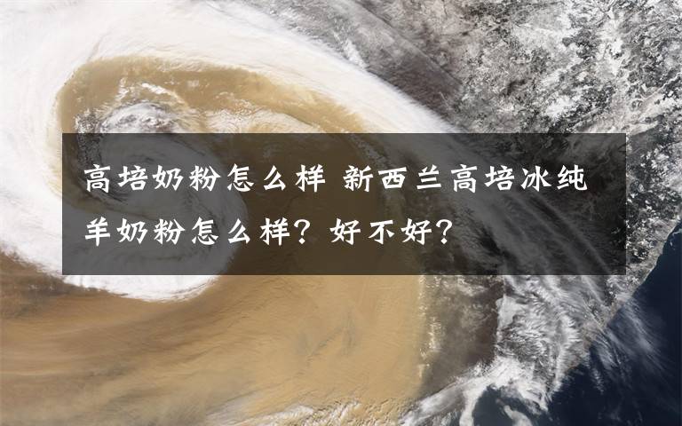 高培奶粉怎么样 新西兰高培冰纯羊奶粉怎么样？好不好？