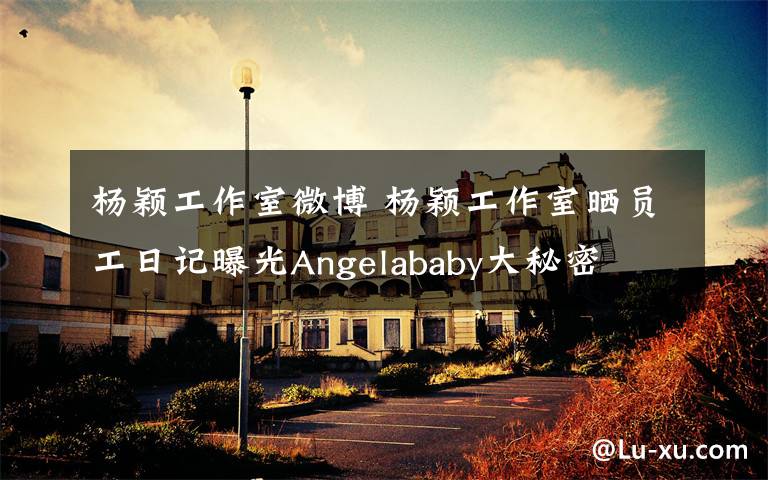 杨颖工作室微博 杨颖工作室晒员工日记曝光Angelababy大秘密