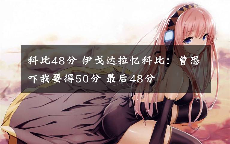 科比48分 伊戈达拉忆科比：曾恐吓我要得50分 最后48分