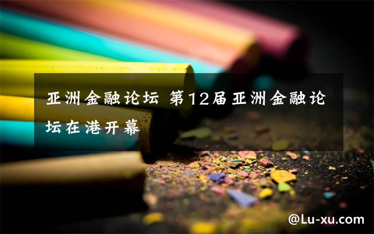 亚洲金融论坛 第12届亚洲金融论坛在港开幕