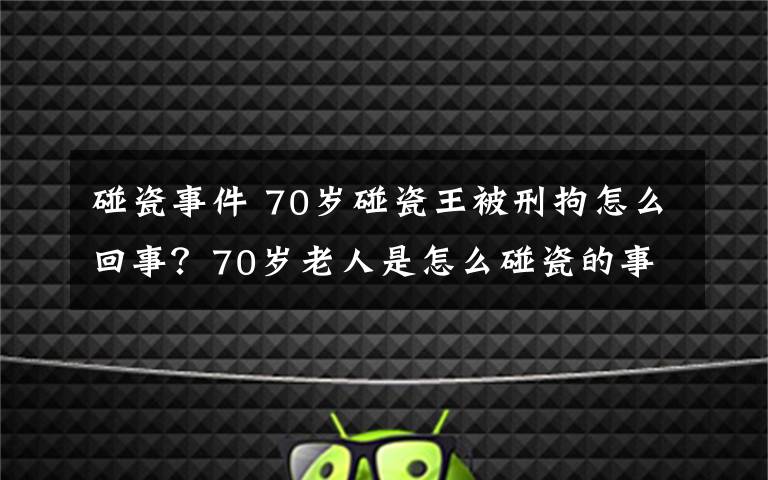 碰瓷事件 70岁碰瓷王被刑拘怎么回事？70岁老人是怎么碰瓷的事件详细经过曝光