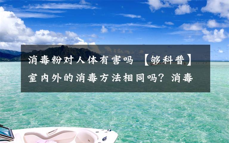 消毒粉对人体有害吗 【够科普】室内外的消毒方法相同吗？消毒剂会对人体有害吗？