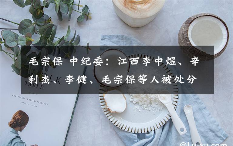 毛宗保 中纪委：江西李中煜、辛利杰、李健、毛宗保等人被处分