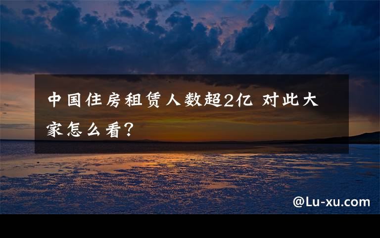 中国住房租赁人数超2亿 对此大家怎么看？