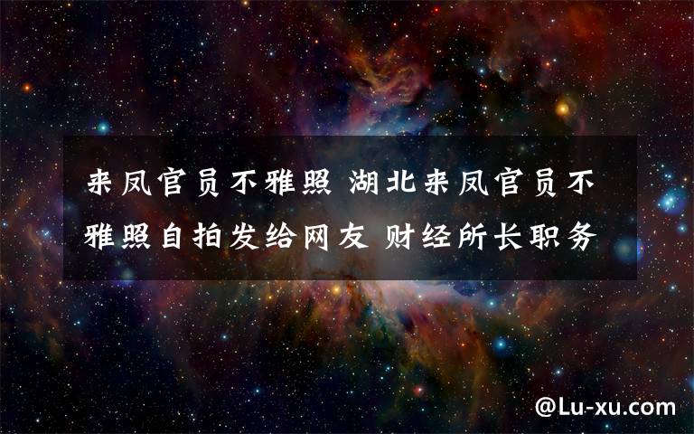 来凤官员不雅照 湖北来凤官员不雅照自拍发给网友 财经所长职务被免