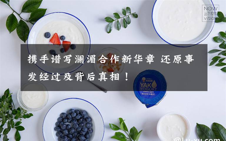 携手谱写澜湄合作新华章 还原事发经过及背后真相！