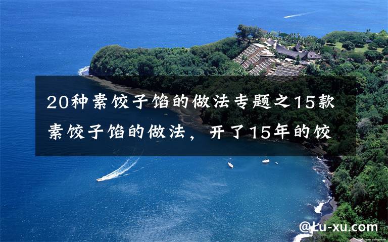 20种素饺子馅的做法专题之15款素饺子馅的做法，开了15年的饺子店一直在用