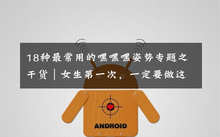 18种最常用的嘿嘿嘿姿势专题之干货｜女生第一次，一定要做这9种准备！