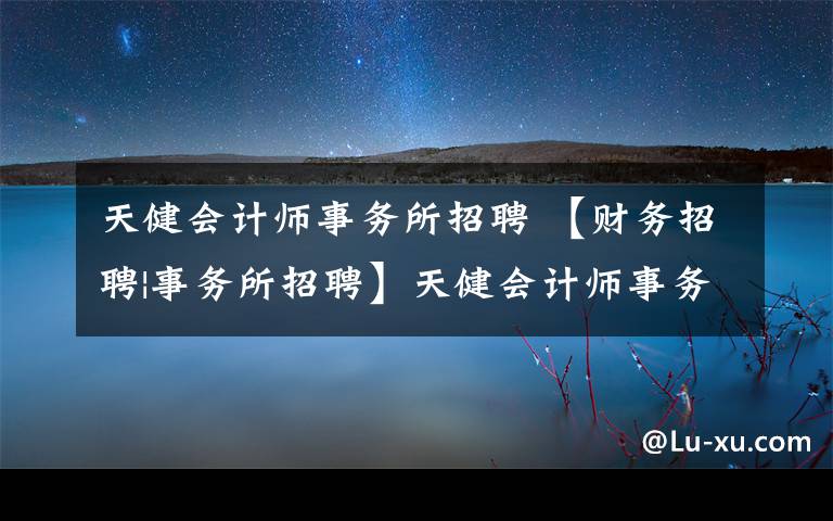 天健会计师事务所招聘 【财务招聘|事务所招聘】天健会计师事务所招聘啦！