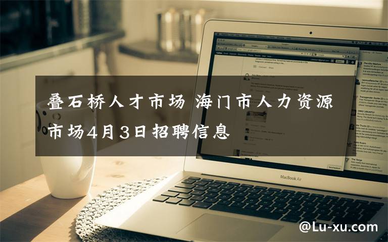 叠石桥人才市场 海门市人力资源市场4月3日招聘信息