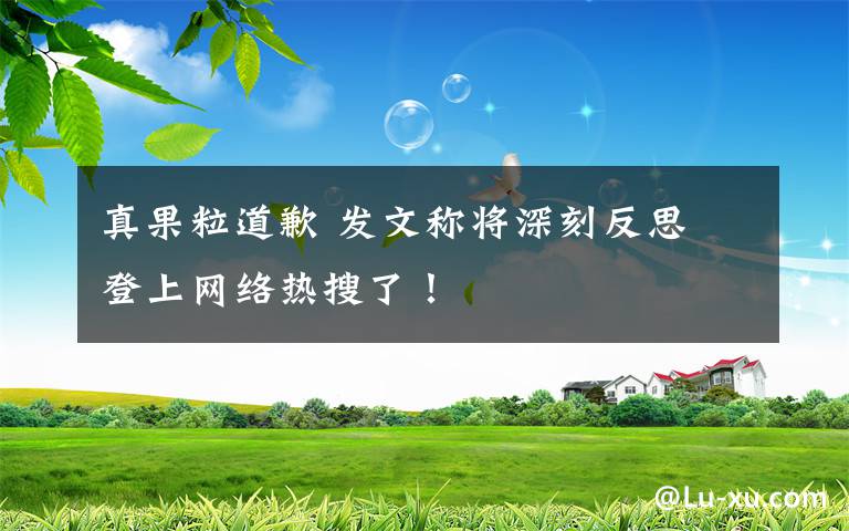 真果粒道歉 发文称将深刻反思 登上网络热搜了！