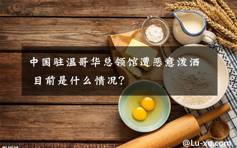 中国驻温哥华总领馆遭恶意泼洒 目前是什么情况？