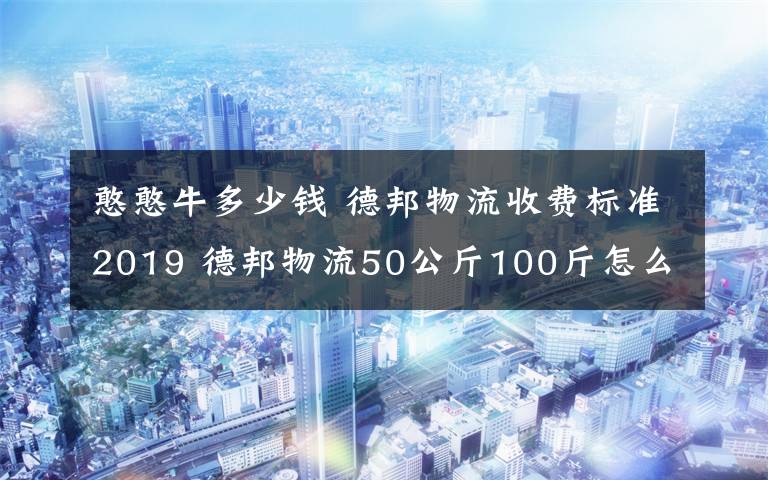 憨憨牛多少钱 德邦物流收费标准2019 德邦物流50公斤100斤怎么收费多少钱