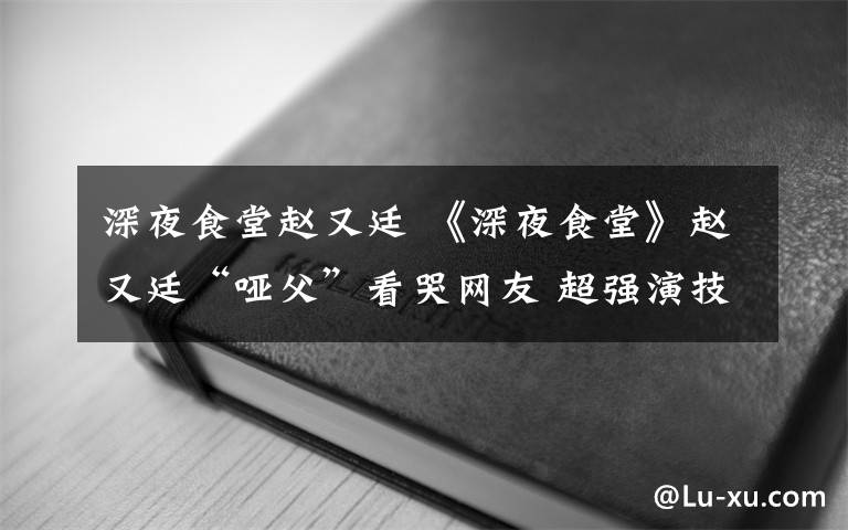 深夜食堂赵又廷 《深夜食堂》赵又廷“哑父”看哭网友 超强演技看哭网友