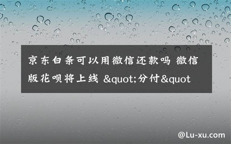 京东白条可以用微信还款吗 微信版花呗将上线 "分付"能跟蚂蚁花呗、京东白条互相还款吗?