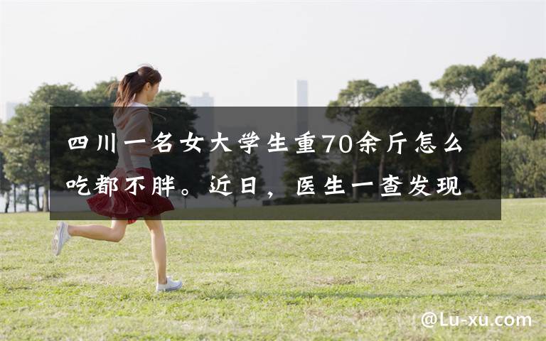 四川一名女大学生重70余斤怎么吃都不胖。近日，医生一查发现可怕病因。