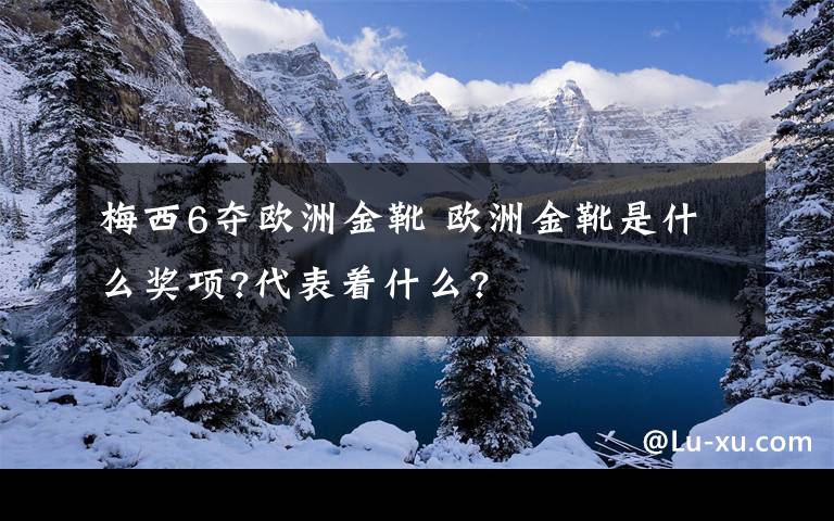 梅西6夺欧洲金靴 欧洲金靴是什么奖项?代表着什么?