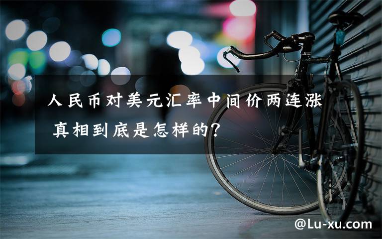 人民币对美元汇率中间价两连涨 真相到底是怎样的？