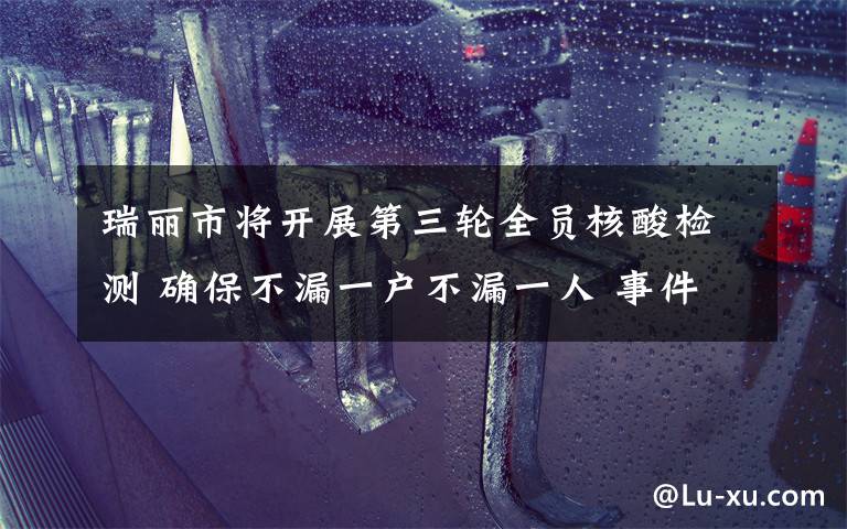 瑞丽市将开展第三轮全员核酸检测 确保不漏一户不漏一人 事件的真相是什么？