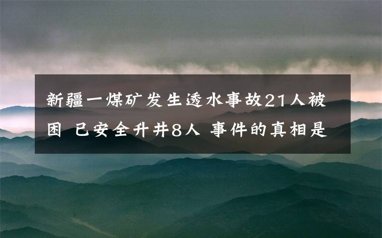 新疆一煤矿发生透水事故21人被困 已安全升井8人 事件的真相是什么？