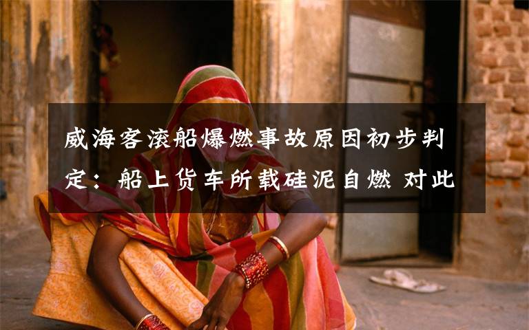 威海客滚船爆燃事故原因初步判定：船上货车所载硅泥自燃 对此大家怎么看？