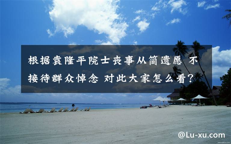 根据袁隆平院士丧事从简遗愿 不接待群众悼念 对此大家怎么看？