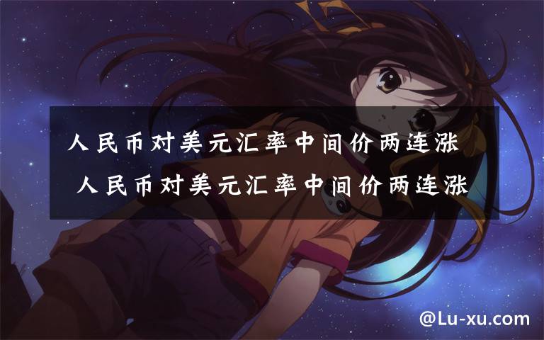 人民币对美元汇率中间价两连涨 人民币对美元汇率中间价两连涨怎么回事？人民币对美元汇率中间价两连涨有何影响