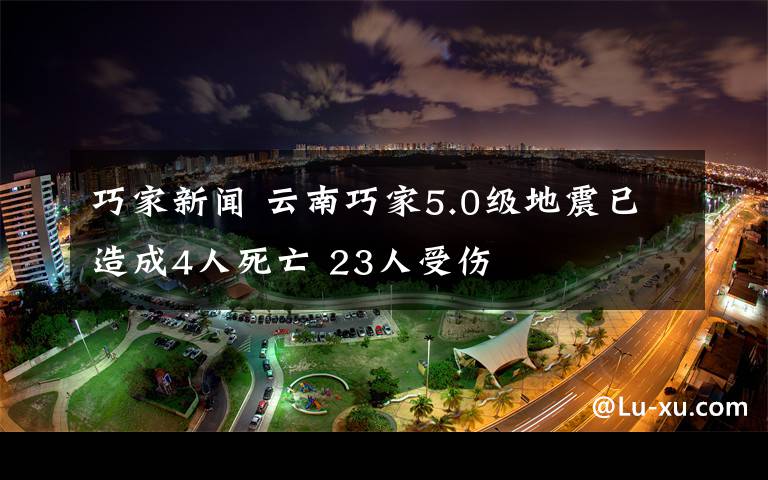 巧家新闻 云南巧家5.0级地震已造成4人死亡 23人受伤