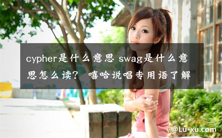 cypher是什么意思 swag是什么意思怎么读？ 嘻哈说唱专用语了解一下