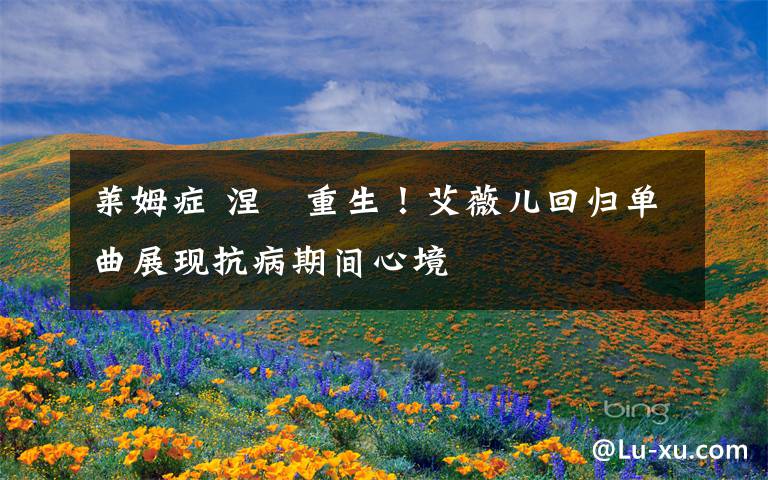 莱姆症 涅槃重生！艾薇儿回归单曲展现抗病期间心境