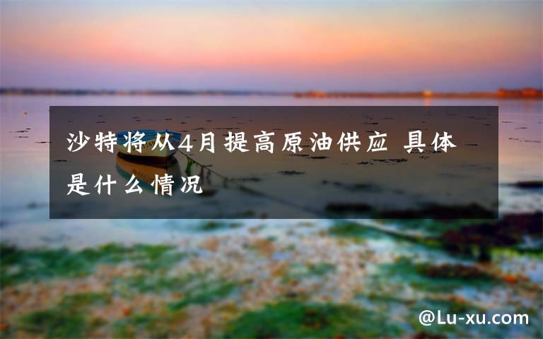沙特将从4月提高原油供应 具体是什么情况