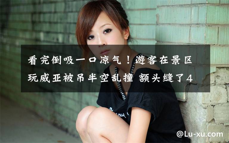 看完倒吸一口凉气！游客在景区玩威亚被吊半空乱撞 额头缝了40针