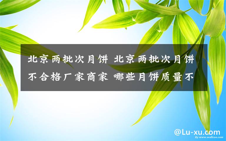 北京两批次月饼 北京两批次月饼不合格厂家商家 哪些月饼质量不过关？