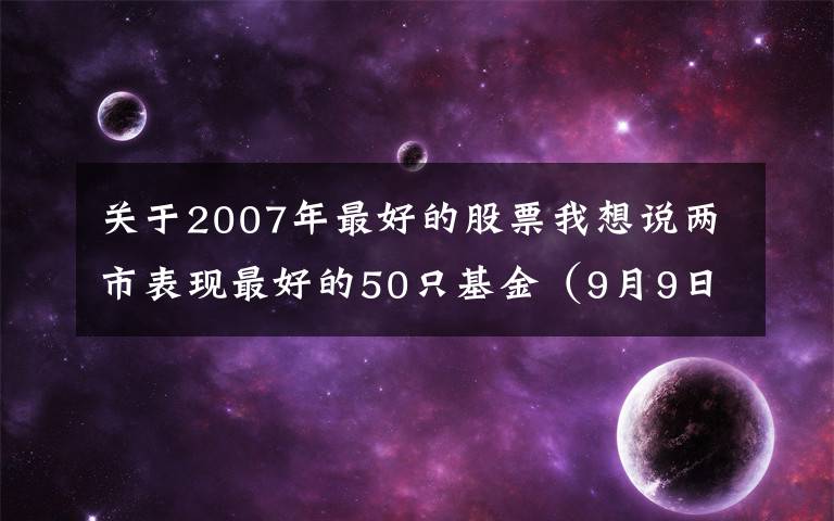 关于2007年最好的股票我想说两市表现最好的50只基金（9月9日）