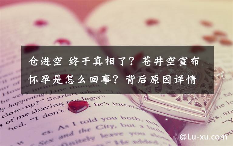 仓进空 终于真相了？苍井空宣布怀孕是怎么回事？背后原因详情始末曝光