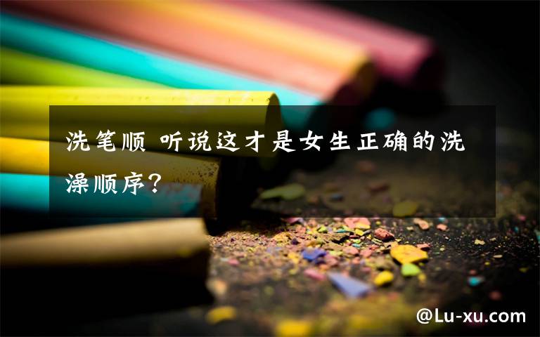 洗笔顺 听说这才是女生正确的洗澡顺序？